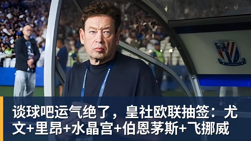 谈球吧运气绝了,皇社欧联抽签:尤文+里昂+水晶宫+伯恩茅斯+飞挪威 - 谈球吧 - 先锋潮流,打造专属体育圈 - 谈球吧